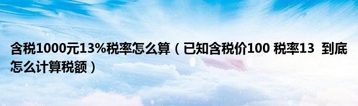 含税1000元13%税率怎么算（已知含税价100 税率13  到底怎么计算税额）