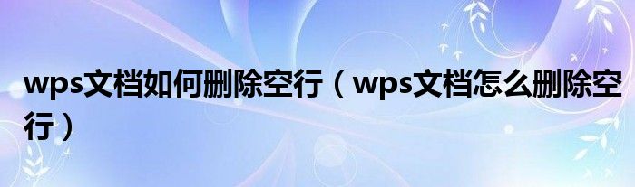 wps文档如何删除空行（wps文档怎么删除空行）