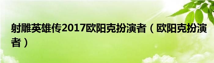 射雕英雄传2017欧阳克扮演者（欧阳克扮演者）