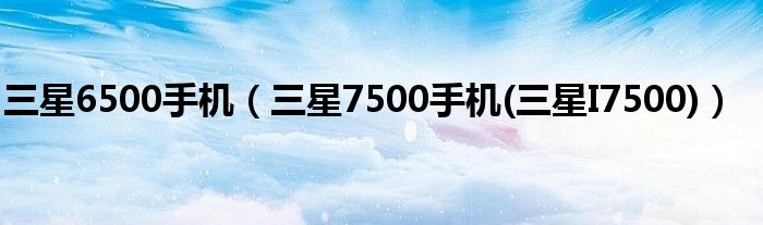 三星6500手机（三星7500手机(三星I7500)）