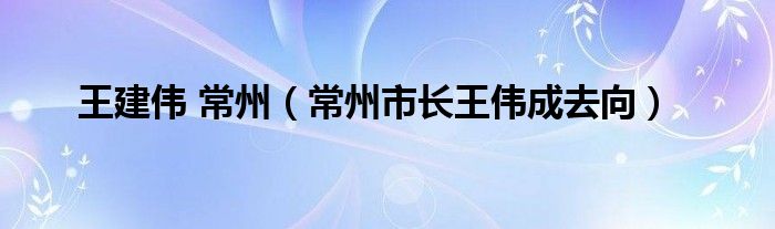 王建伟 常州（常州市长王伟成去向）