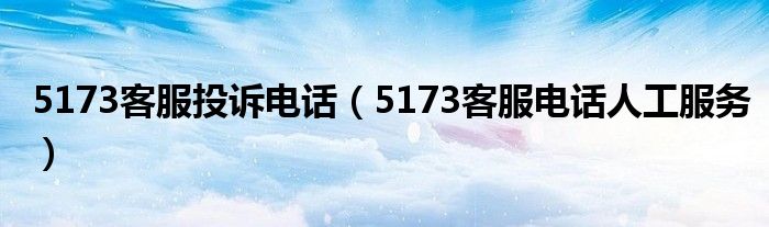 5173客服投诉电话（5173客服电话人工服务）