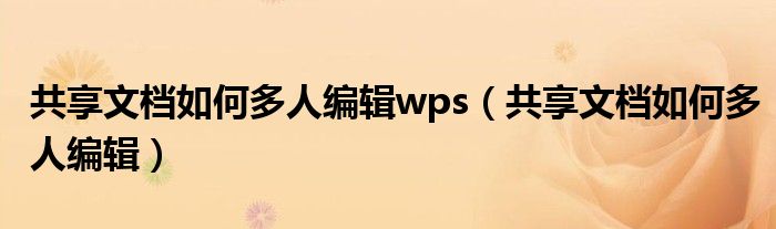 共享文档如何多人编辑wps（共享文档如何多人编辑）