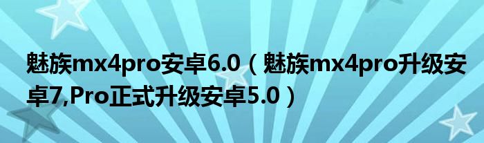 魅族mx4pro安卓6.0（魅族mx4pro升级安卓7,Pro正式升级安卓5.0）