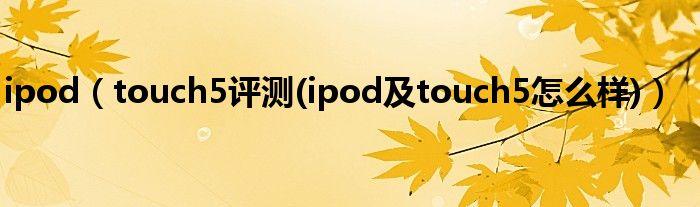 ipod（touch5评测(ipod及touch5怎么样)）