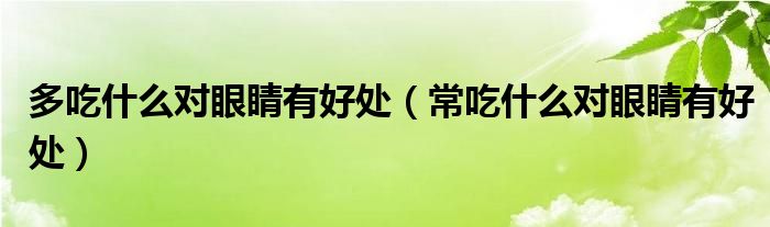 多吃什么对眼睛有好处（常吃什么对眼睛有好处）