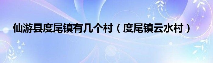 仙游县度尾镇有几个村（度尾镇云水村）