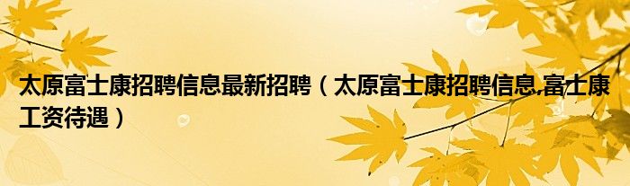 太原富士康招聘信息最新招聘（太原富士康招聘信息,富士康工资待遇）