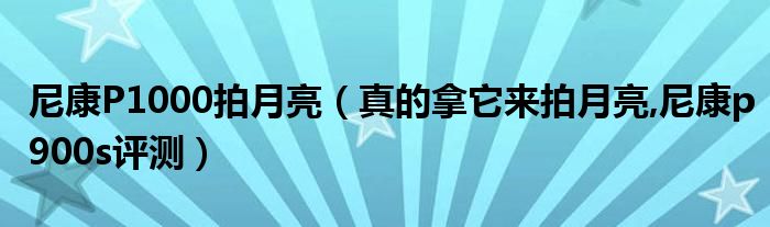 尼康P1000拍月亮（真的拿它来拍月亮,尼康p900s评测）