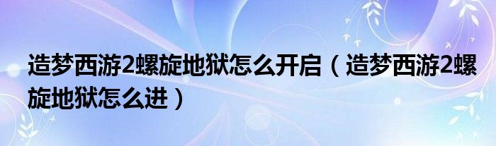 造梦西游2螺旋地狱怎么开启（造梦西游2螺旋地狱怎么进）