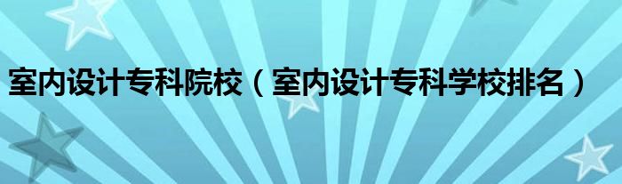 室内设计专科院校（室内设计专科学校排名）