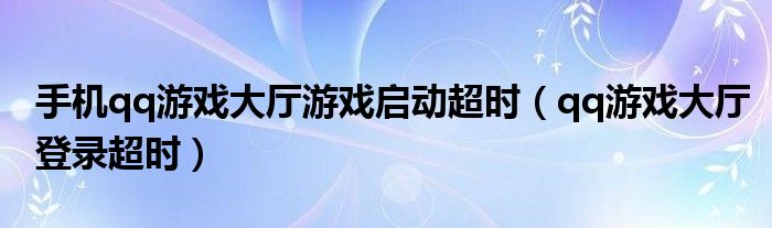 手机qq游戏大厅游戏启动超时（qq游戏大厅登录超时）