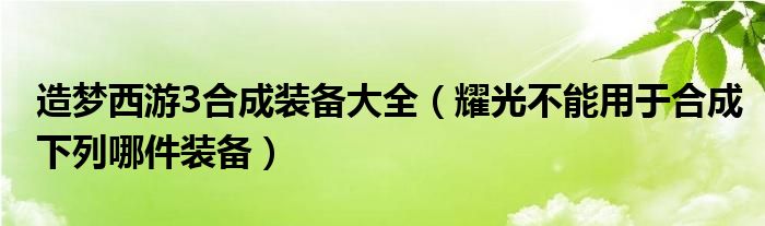 造梦西游3合成装备大全（耀光不能用于合成下列哪件装备）