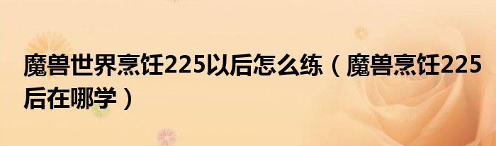 魔兽世界烹饪225以后怎么练（魔兽烹饪225后在哪学）