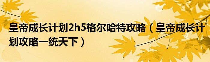 皇帝成长计划2h5格尔哈特攻略（皇帝成长计划攻略一统天下）