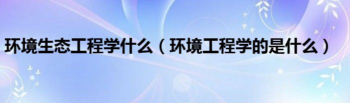 环境生态工程学什么（环境工程学的是什么）