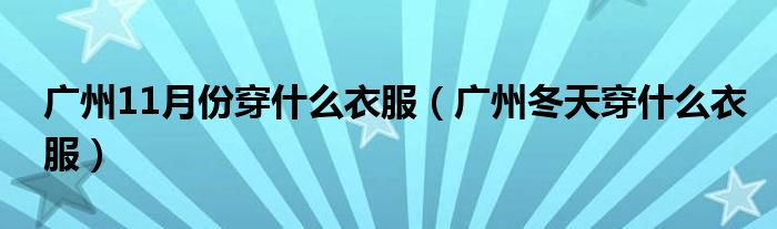 广州11月份穿什么衣服（广州冬天穿什么衣服）