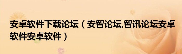 安卓软件下载论坛（安智论坛,智讯论坛安卓软件安卓软件）