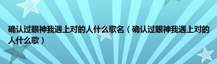 确认过眼神我遇上对的人什么歌名（确认过眼神我遇上对的人什么歌）