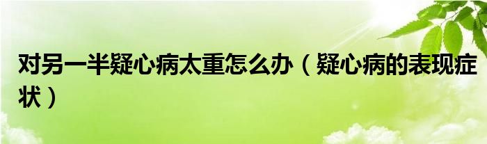 对另一半疑心病太重怎么办（疑心病的表现症状）