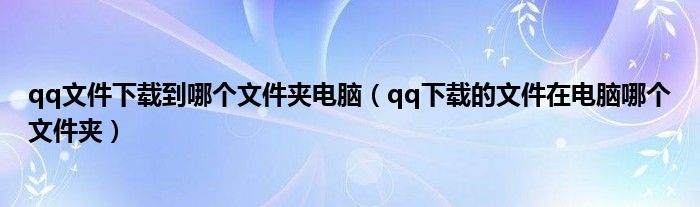 qq文件下载到哪个文件夹电脑（qq下载的文件在电脑哪个文件夹）