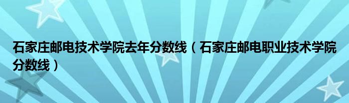 石家庄邮电技术学院去年分数线（石家庄邮电职业技术学院分数线）