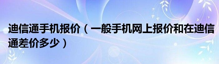 迪信通手机报价（一般手机网上报价和在迪信通差价多少）