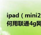 ipad（mini2及4g及请问ipad及mini及2如何用联通4g网）