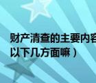 财产清查的主要内容（财产清查的全面清查的内容不是包括以下几方面嘛）