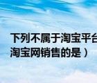 下列不属于淘宝平台营销工具的是（以下虚拟商品中可以在淘宝网销售的是）