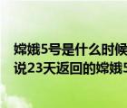 嫦娥5号是什么时候发射的成功（嫦娥五号发射时间,为什么说23天返回的嫦娥5号）