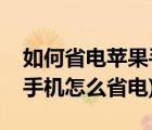 如何省电苹果手机（苹果手机怎样省电(苹果手机怎么省电)）