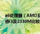 a6处理器（AMD及Llano及APU及A63400M和Intel及酷睿i3及2330M比较哪个好）