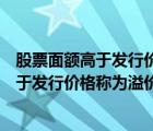 股票面额高于发行价格称为溢价发行是否正确（股票面额高于发行价格称为溢价发行）