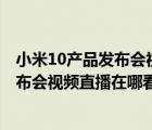 小米10产品发布会视频（小米10发布会视频直播(小米10发布会视频直播在哪看)）