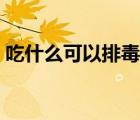 吃什么可以排毒祛痘（吃什么排毒降火祛痘）