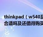 thinkpad（w540及现在买一台二手的thinkpad及w540及合适吗及还值得购买吗）