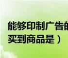 能够印制广告的商品（能够通过正确的路径购买到商品是）