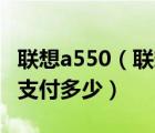 联想a550（联想手机A550以旧换新大概还需支付多少）