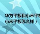 华为平板和小米平板哪个好一点（2021年性价比高的平板,小米平板怎么样）