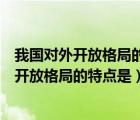 我国对外开放格局的特点是全方位少环节多形式（我国对外开放格局的特点是）