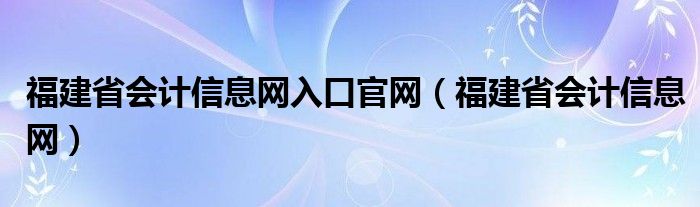 福建省会计信息网入口官网（福建省会计信息网）