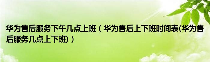 华为售后服务下午几点上班（华为售后上下班时间表(华为售后服务几点上下班)）