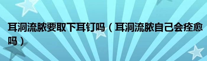 耳洞流脓要取下耳钉吗（耳洞流脓自己会痊愈吗）