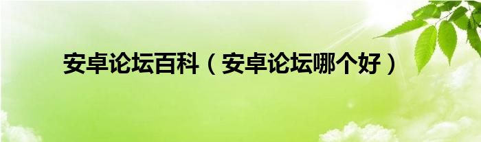 安卓论坛百科（安卓论坛哪个好）