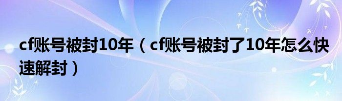 cf账号被封10年（cf账号被封了10年怎么快速解封）