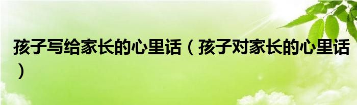 孩子写给家长的心里话（孩子对家长的心里话）