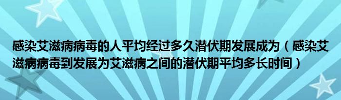 感染艾滋病病毒的人平均经过多久潜伏期发展成为（感染艾滋病病毒到发展为艾滋病之间的潜伏期平均多长时间）