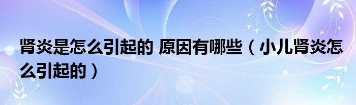 肾炎是怎么引起的 原因有哪些（小儿肾炎怎么引起的）