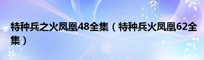 特种兵之火凤凰48全集（特种兵火凤凰62全集）